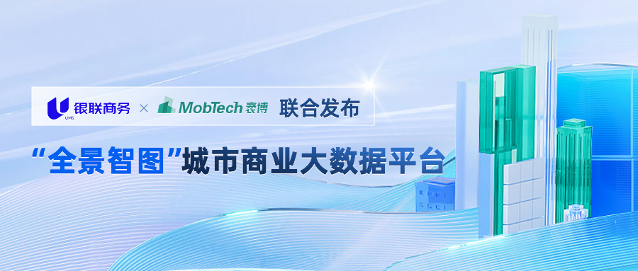 银联商务联合MobTech重磅发布新一代“全景智图”城市商业大数据平台